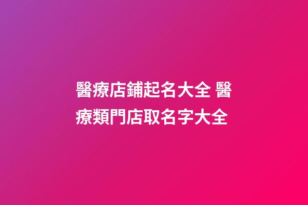醫療店鋪起名大全 醫療類門店取名字大全-第1張-店鋪起名-玄機派